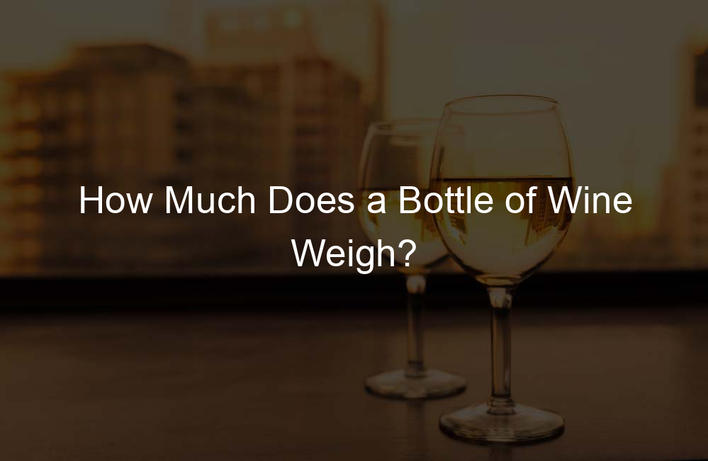 How Much Does a Bottle of Wine Weigh?
